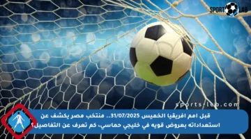 قبل أمم إفريقيا الخميس 31/07/2025.. منتخب مصر يكشف عن استعداداته بعروض قوية في خليجي حماسي، كم تعرف عن التفاصيل؟